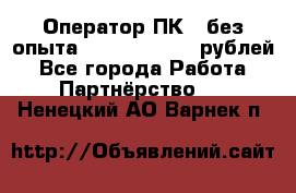 Оператор ПК ( без опыта) 28000 - 45000 рублей - Все города Работа » Партнёрство   . Ненецкий АО,Варнек п.